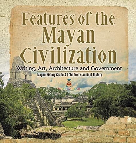 Features of the Mayan Civilization: Writing, Art, Architecture and Government - Mayan History Grade 4 - Children's Ancient History