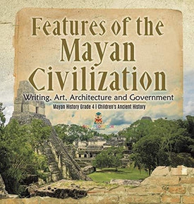 Features of the Mayan Civilization: Writing, Art, Architecture and Government - Mayan History Grade 4 - Children's Ancient History