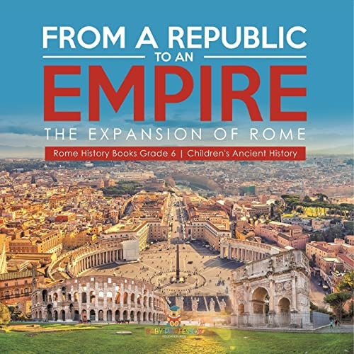 From a Republic to an Empire : The Expansion of Rome | Rome History Books Grade 6 | Children's Ancient History