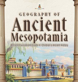 Geography of Ancient Mesopotamia - Ancient Civilizations Grade 4 - Children’s Ancient History