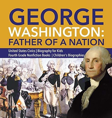 George Washington: Father of a Nation - United States Civics - Biography for Kids - Fourth Grade Nonfiction Books - Children’s Biographies