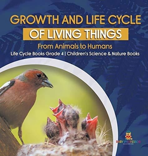 Growth and Life Cycle of Living Things: From Animals to Humans - Life Cycle Books Grade 4 - Children's Science & Nature Books