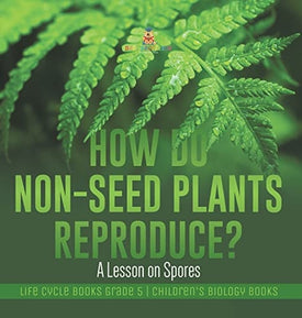 How Do Non-Seed Plants Reproduce? A Lesson on Spores Life Cycle Books Grade 5 Children's Biology Books