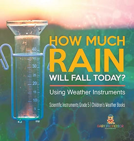 How Much Rain Will Fall Today? Using Weather Instruments Scientific Instruments Grade 5 Children's Weather Books