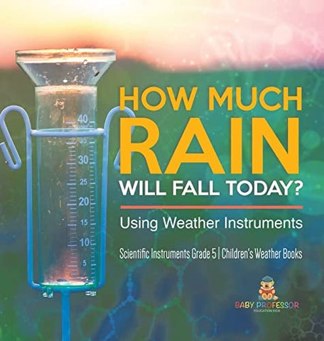 Image of How Much Rain Will Fall Today? Using Weather Instruments Scientific Instruments Grade 5 Children's Weather Books