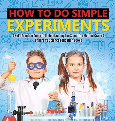How to Do Simple Experiments - A Kid's Practice Guide to Understanding the Scientific Method Grade 4 - Children's Science Education Books