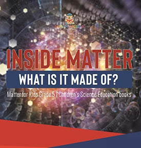 Inside Matter: What Is It Made Of? Matter for Kids Grade 5 Children's Science Education books