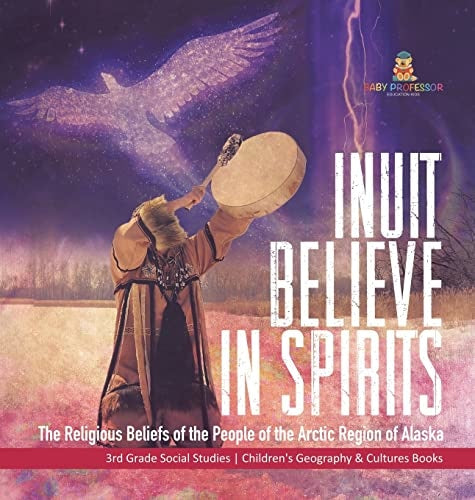 Inuit Believe in Spirits: The Religious Beliefs of the People of the Arctic Region of Alaska 3rd Grade Social Studies Children's Geography & Cultures Books