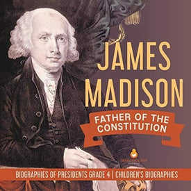 James Madison : Father of the Constitution | Biographies of Presidents Grade 4 | Children's Biographies