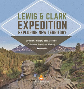 Lewis & Clark Expedition: Exploring New Territory Louisiana History Book Grade 5 Children's American History