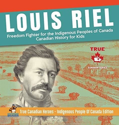 Louis Riel - Freedom Fighter for the Indigenous Peoples of Canada - Canadian History for Kids - True Canadian Heroes - Indigenous People Of 