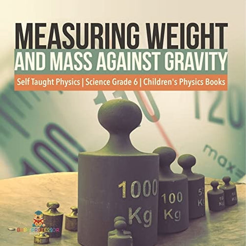 Image of Measuring Weight and Mass Against Gravity | Self Taught Physics | Science Grade 6 | Children's Physics Books