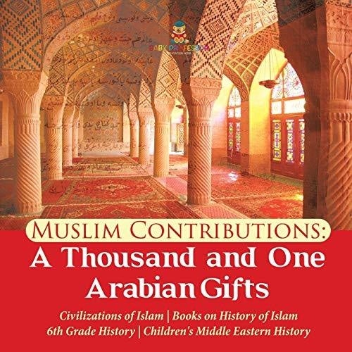 Muslim Contributions : A Thousand and One Arabian Gifts | Civilizations of Islam | Books on History of Islam | 6th Grade History | Children's Middle Eastern History