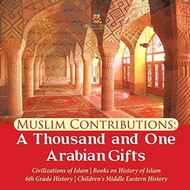Muslim Contributions : A Thousand and One Arabian Gifts | Civilizations of Islam | Books on History of Islam | 6th Grade History | Children's Middle Eastern History