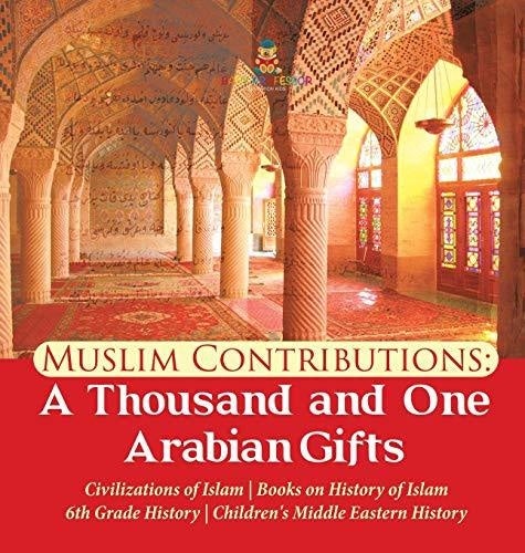 Muslim Contributions: A Thousand and One Arabian Gifts - Civilizations of Islam - Books on History of Islam - 6th Grade History - Children's Middle Eastern History