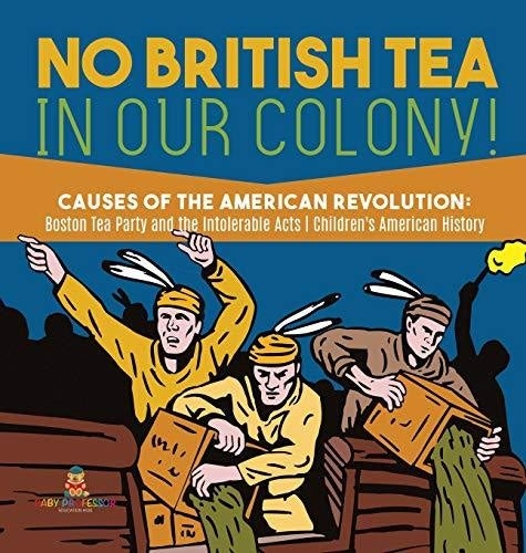 No British Tea in Our Colony! - Causes of the American Revolution: Boston Tea Party and the Intolerable Acts - History Grade 4 - Children's American History