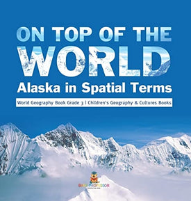 On Top of the World: Alaska in Spatial Terms World Geography Book Grade 3 Children's Geography & Cultures Books