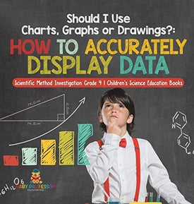 Should I Use Charts, Graphs or Drawings?: How to Accurately Display Data - Scientific Method Investigation Grade 4 - Children's Science Education Books