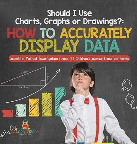 Image of Should I Use Charts Graphs or Drawings?: How to Accurately Display Data - Scientific Method Investigation Grade 4 - Children’s Science 