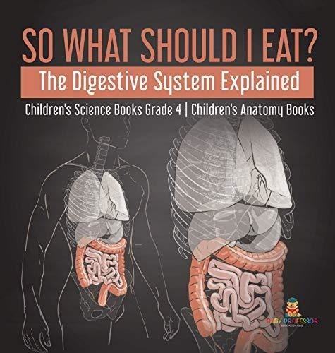 So What Should I Eat? The Digestive System Explained - Children's Science Books Grade 4 - Children's Anatomy Books