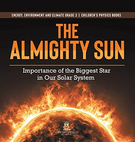 The Almighty Sun: Importance of the Biggest Star in Our Solar System Energy, Environment and Climate Grade 3 Children's Physics Books