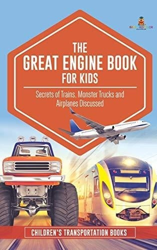 The Great Engine Book for Kids: Secrets of Trains Monster Trucks and Airplanes Discussed Children’s Transportation Books
