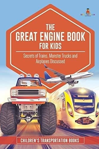 The Great Engine Book for Kids: Secrets of Trains, Monster Trucks and Airplanes Discussed - Children's Transportation Books