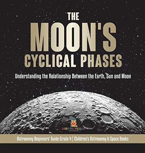 The Moon's Cyclical Phases: Understanding the Relationship Between the Earth, Sun and Moon - Astronomy Beginners' Guide Grade 4 - Children's Astronomy & Space Books