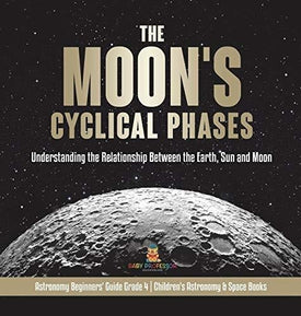 The Moon's Cyclical Phases: Understanding the Relationship Between the Earth, Sun and Moon - Astronomy Beginners' Guide Grade 4 - Children's Astronomy & Space Books