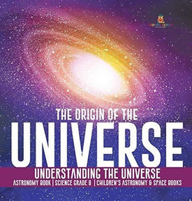 The Origin of the Universe - Understanding the Universe - Astronomy Book - Science Grade 8 - Children’s Astronomy & Space Books