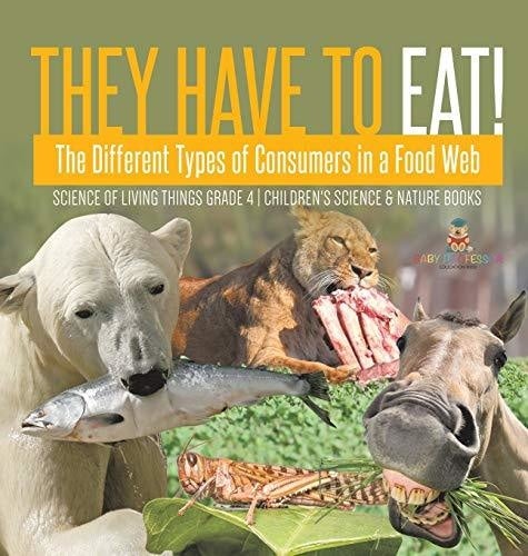 They Have to Eat!: The Different Types of Consumers in a Food Web - Science of Living Things Grade 4 - Children’s Science & Nature Books