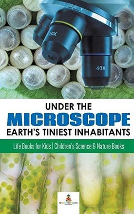 Under the Microscope: Earth’s Tiniest Inhabitants: Life Books for Kids - Children’s Science & Nature Books