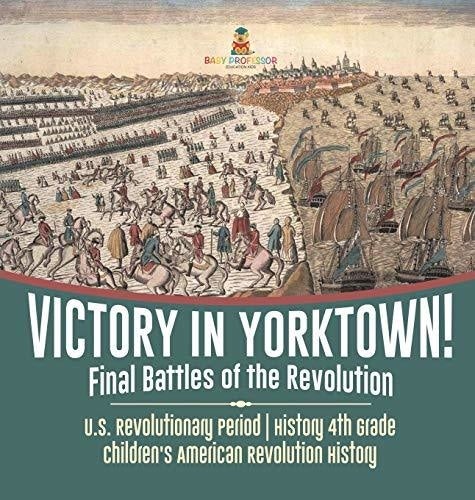 Victory in Yorktown! Final Battles of the Revolution - U.S. Revolutionary Period - History 4th Grade - Children’s American Revolution 