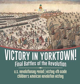 Victory in Yorktown! Final Battles of the Revolution - U.S. Revolutionary Period - History 4th Grade - Children’s American Revolution 