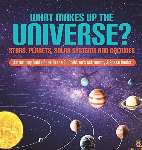 What Makes Up the Universe? Stars, Planets, Solar Systems and Galaxies - Astronomy Guide Book Grade 3 - Children's Astronomy & Space Books