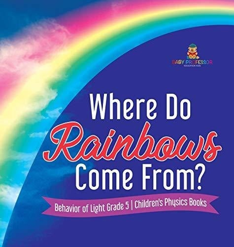 Where Do Rainbows Come From? - Behavior of Light Grade 5 - Children’s Physics Books