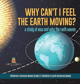 Why Can't I Feel the Earth Moving?: A Study of How and Why the Earth Moves - Children's Science Books Grade 4 - Children's Earth Sciences Books