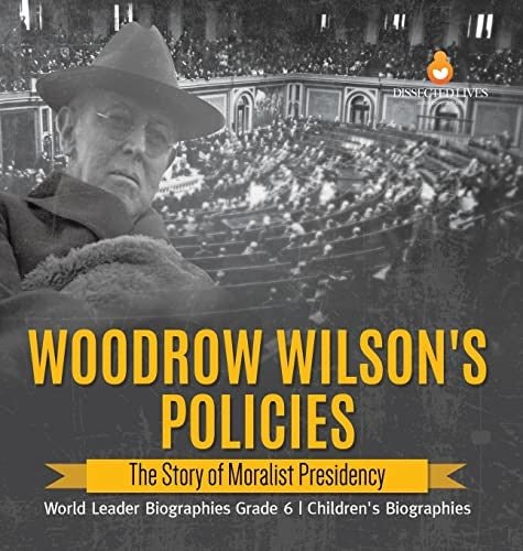 Woodrow Wilson's Policies: The Story of Moralist Presidency World Leader Biographies Grade 6 Children's Biographies