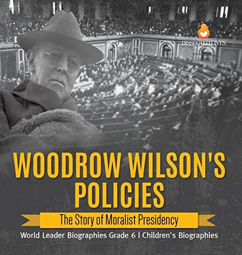 Woodrow Wilson's Policies: The Story of Moralist Presidency World Leader Biographies Grade 6 Children's Biographies
