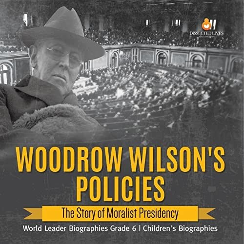 Woodrow Wilson's Policies : The Story of Moralist Presidency | World Leader Biographies Grade 6 | Children's Biographies