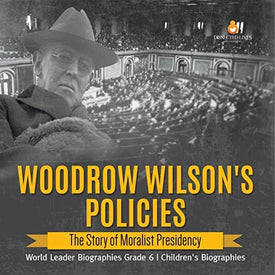 Woodrow Wilson’s Policies: The Story of Moralist Presidency | World Leader Biographies Grade 6 | Children’s Biographies